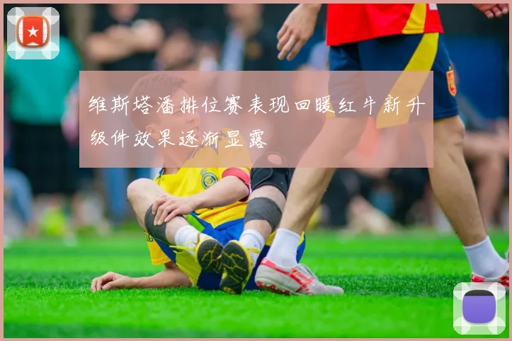 维斯塔潘排位赛表现回暖红牛新升级件效果逐渐显露