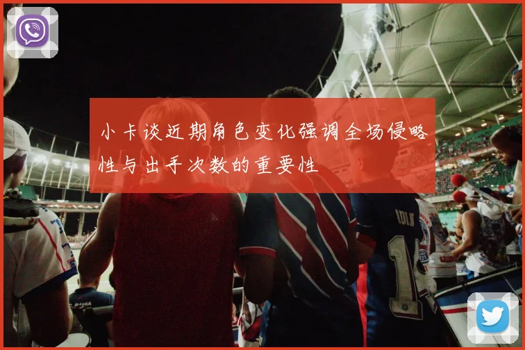小卡谈近期角色变化强调全场侵略性与出手次数的重要性