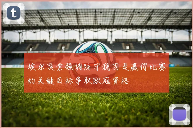 埃尔莫索强调防守稳固是赢得比赛的关键目标争取欧冠资格
