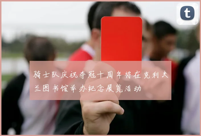 骑士队庆祝夺冠十周年将在克利夫兰图书馆举办纪念展览活动