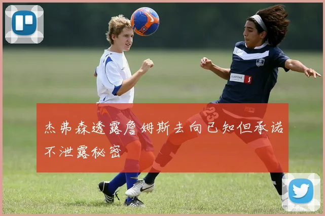 杰弗森透露詹姆斯去向已知但承诺不泄露秘密