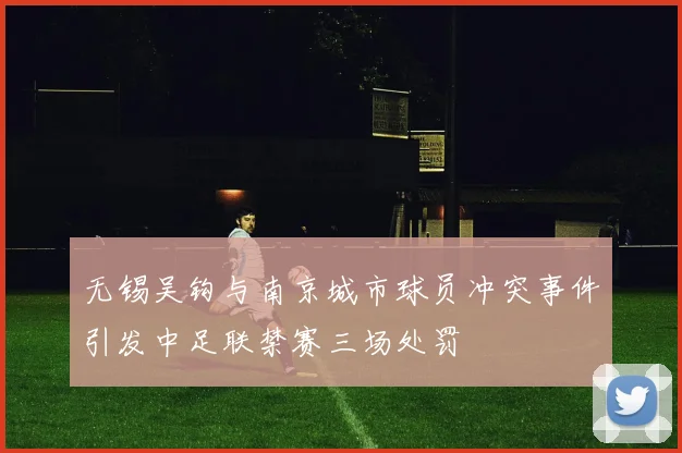 无锡吴钩与南京城市球员冲突事件引发中足联禁赛三场处罚