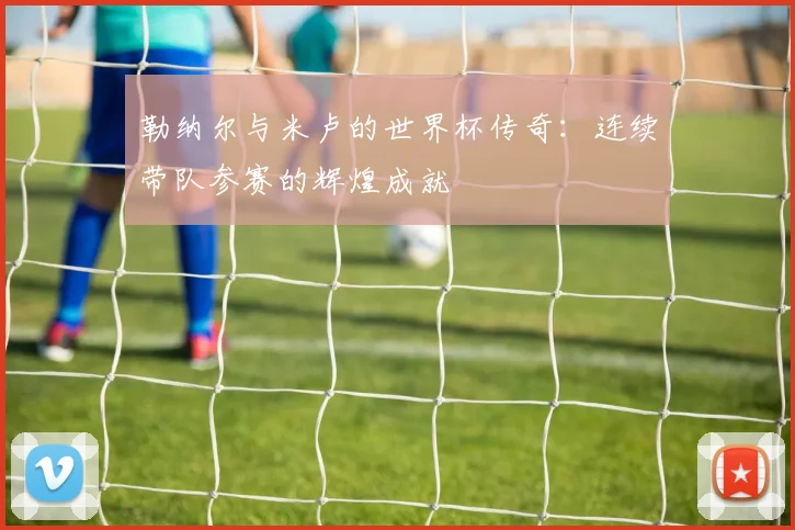 勒纳尔与米卢的世界杯传奇：连续带队参赛的辉煌成就