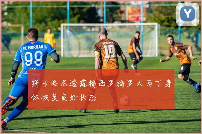 斯卡洛尼透露梅西罗梅罗大马丁身体恢复良好状态
