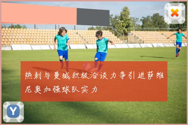 热刺与曼城积极洽谈力争引进萨维尼奥加强球队实力