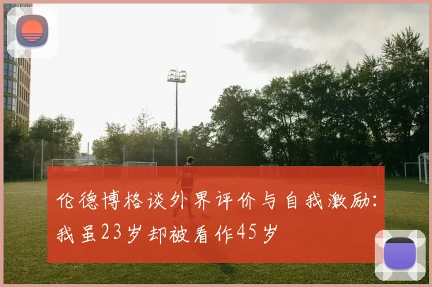 伦德博格谈外界评价与自我激励：我虽23岁却被看作45岁