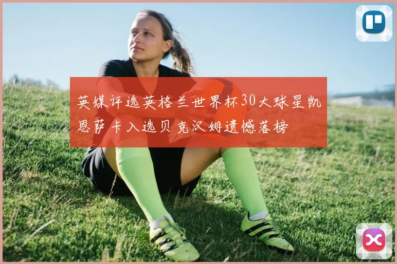 英媒评选英格兰世界杯30大球星凯恩萨卡入选贝克汉姆遗憾落榜