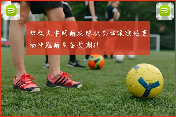 郑钦文中网前发球状态回暖硬地赛场冲冠前景备受期待