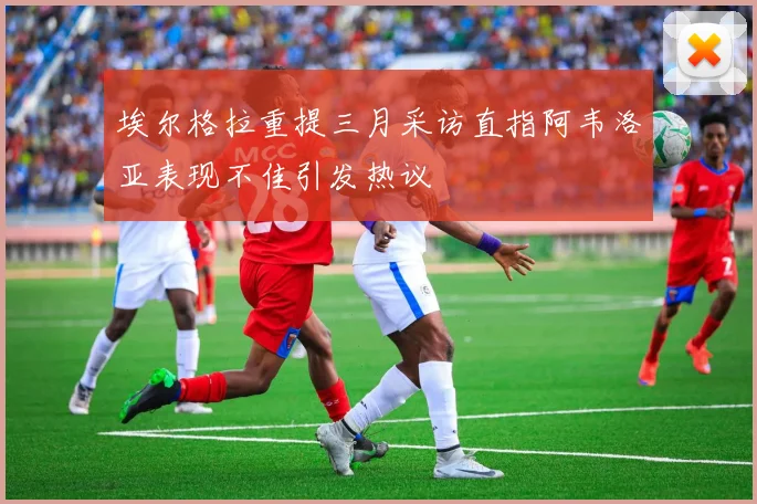 埃尔格拉重提三月采访直指阿韦洛亚表现不佳引发热议