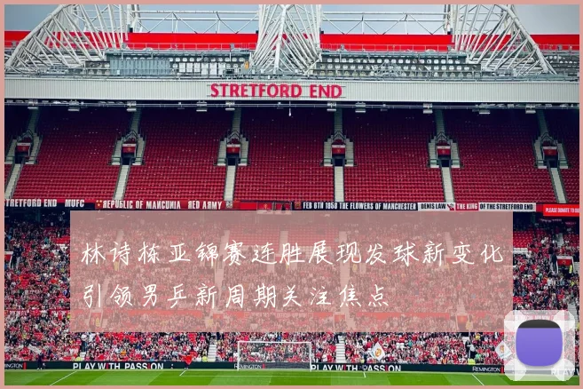林诗栋亚锦赛连胜展现发球新变化引领男乒新周期关注焦点