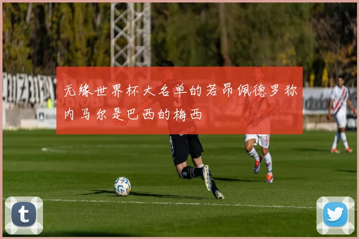 无缘世界杯大名单的若昂佩德罗称内马尔是巴西的梅西