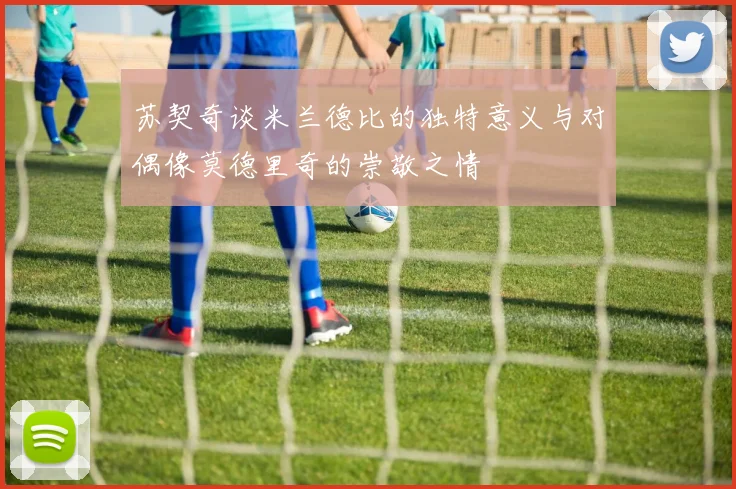 苏契奇谈米兰德比的独特意义与对偶像莫德里奇的崇敬之情