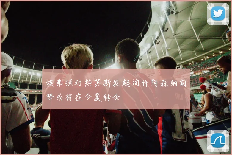 埃弗顿对热苏斯发起询价阿森纳前锋或将在今夏转会