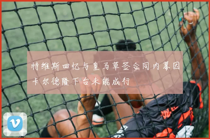 特维斯回忆与皇马草签合同内幕因卡尔德隆下台未能成行