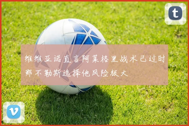 维维亚诺直言阿莱格里战术已过时那不勒斯选择他风险极大