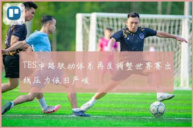 TES中路联动体系再度调整世界赛出线压力依旧严峻