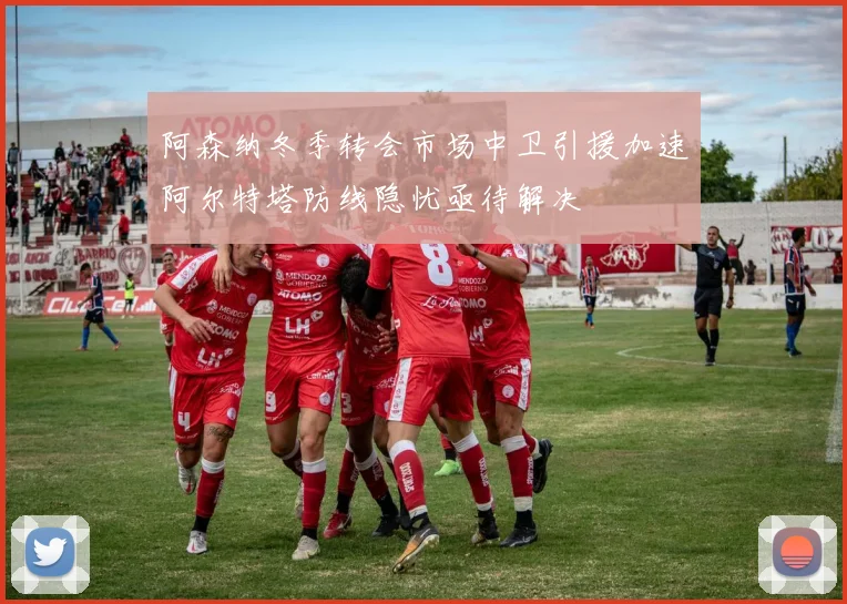 阿森纳冬季转会市场中卫引援加速阿尔特塔防线隐忧亟待解决