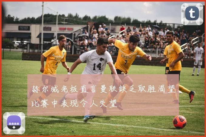 赫尔城老板直言曼联缺乏取胜渴望比赛中表现令人失望