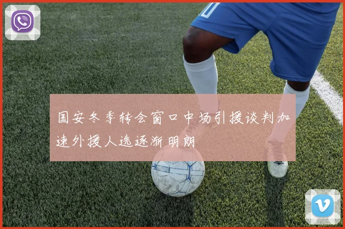 国安冬季转会窗口中场引援谈判加速外援人选逐渐明朗