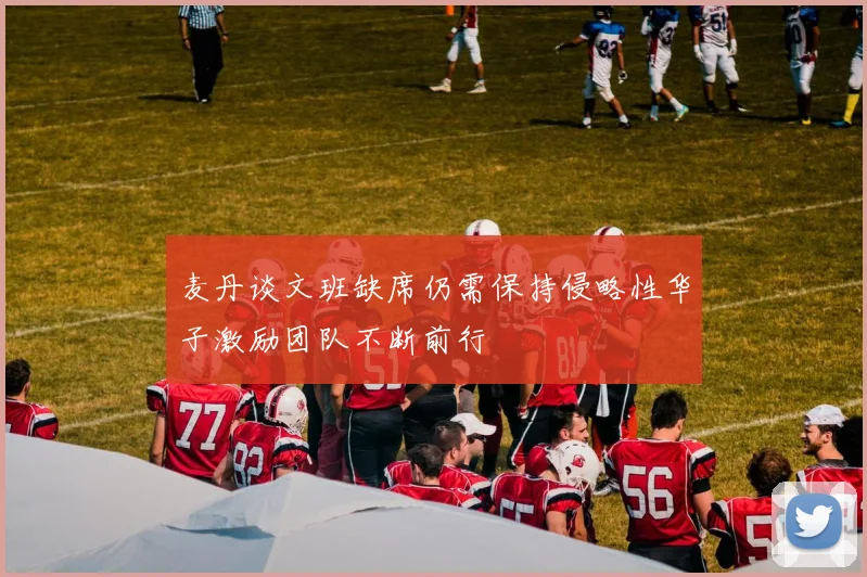 麦丹谈文班缺席仍需保持侵略性华子激励团队不断前行