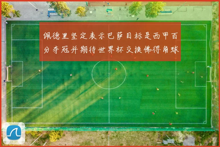 佩德里坚定表示巴萨目标是西甲百分夺冠并期待世界杯交换佛得角球衣