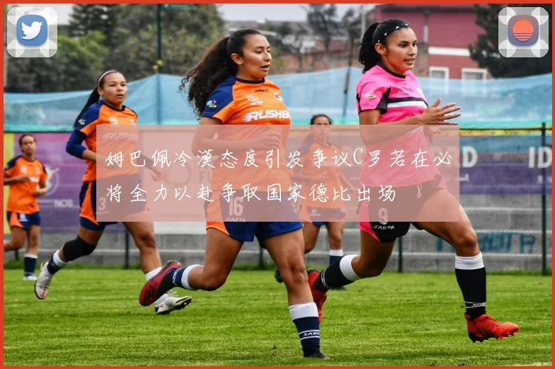 姆巴佩冷漠态度引发争议C罗若在必将全力以赴争取国家德比出场