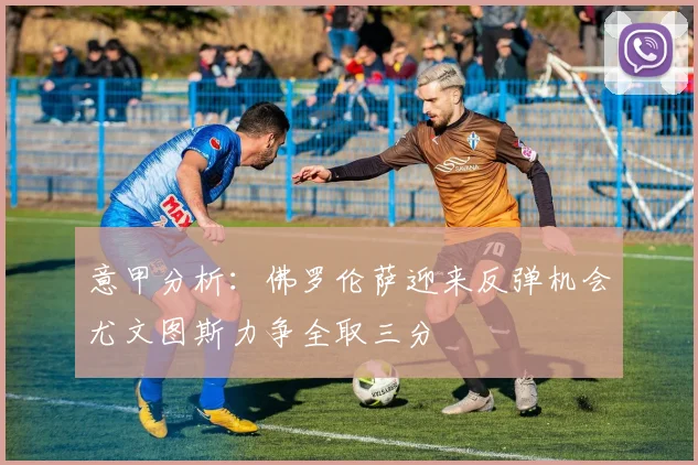 意甲分析：佛罗伦萨迎来反弹机会尤文图斯力争全取三分