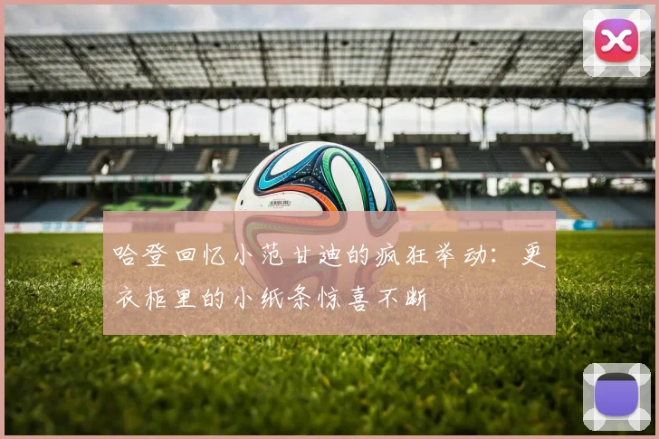 哈登回忆小范甘迪的疯狂举动：更衣柜里的小纸条惊喜不断