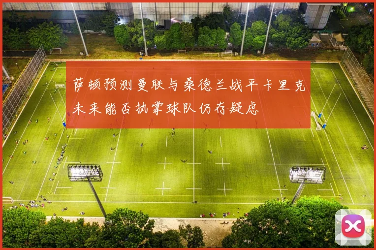 萨顿预测曼联与桑德兰战平卡里克未来能否执掌球队仍存疑虑