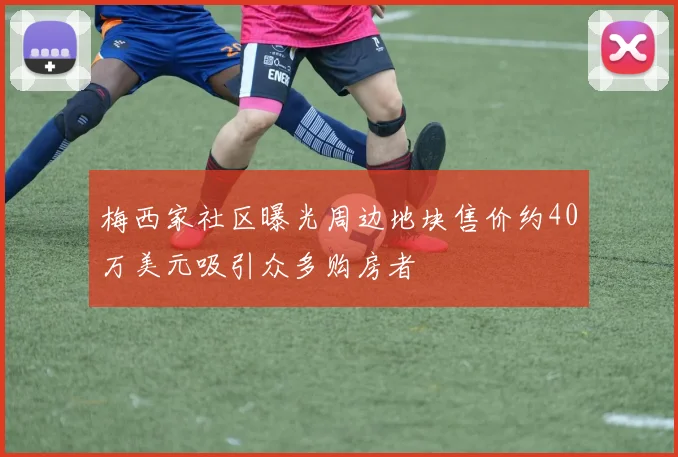 梅西家社区曝光周边地块售价约40万美元吸引众多购房者